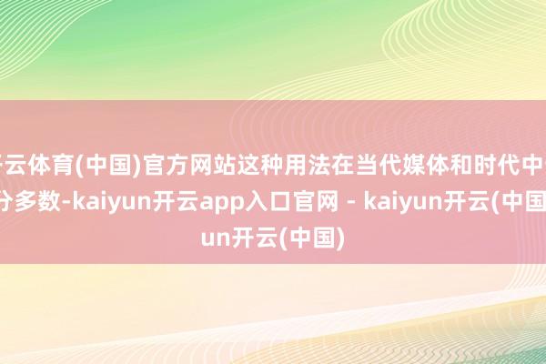 开云体育(中国)官方网站这种用法在当代媒体和时代中十分多数-kaiyun开云app入口官网 - kaiyun开云(中国)