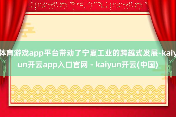 体育游戏app平台带动了宁夏工业的跨越式发展-kaiyun开云app入口官网 - kaiyun开云(中国)