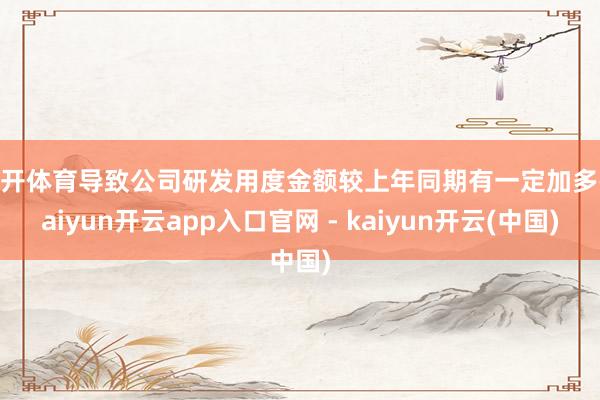 云开体育导致公司研发用度金额较上年同期有一定加多-kaiyun开云app入口官网 - kaiyun开云(中国)