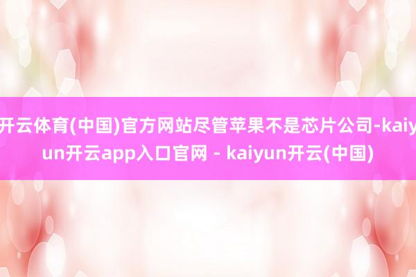 开云体育(中国)官方网站尽管苹果不是芯片公司-kaiyun开云app入口官网 - kaiyun开云(中国)