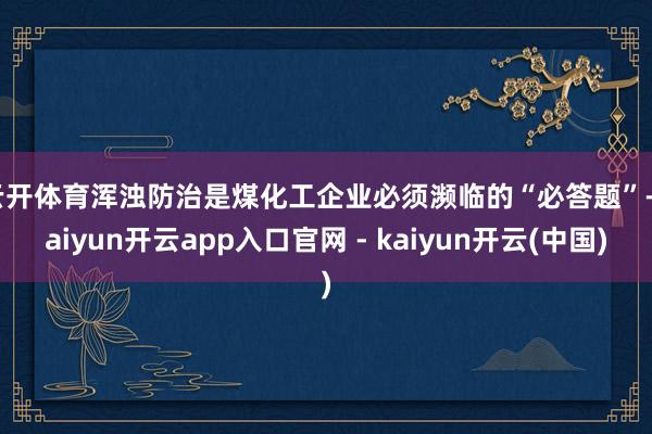 云开体育　　浑浊防治是煤化工企业必须濒临的“必答题”-kaiyun开云app入口官网 - kaiyun开云(中国)
