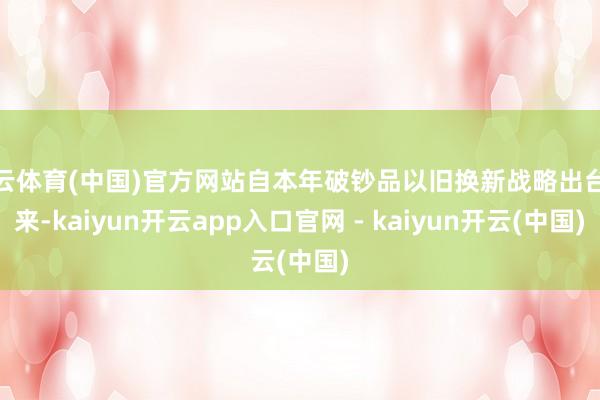 开云体育(中国)官方网站自本年破钞品以旧换新战略出台以来-kaiyun开云app入口官网 - kaiyun开云(中国)