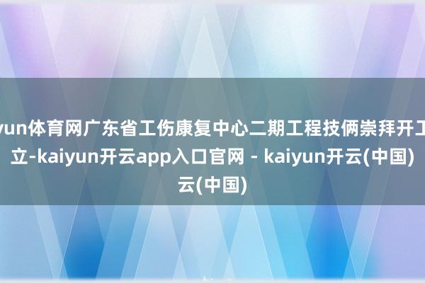 开yun体育网广东省工伤康复中心二期工程技俩崇拜开工建立-kaiyun开云app入口官网 - kaiyun开云(中国)