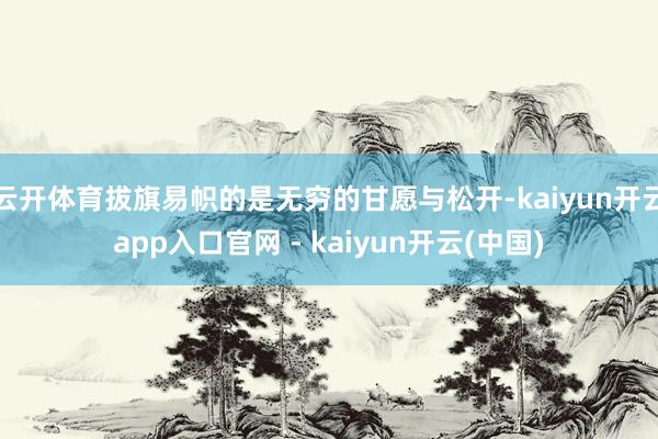 云开体育拔旗易帜的是无穷的甘愿与松开-kaiyun开云app入口官网 - kaiyun开云(中国)