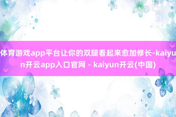 体育游戏app平台让你的双腿看起来愈加修长-kaiyun开云app入口官网 - kaiyun开云(中国)
