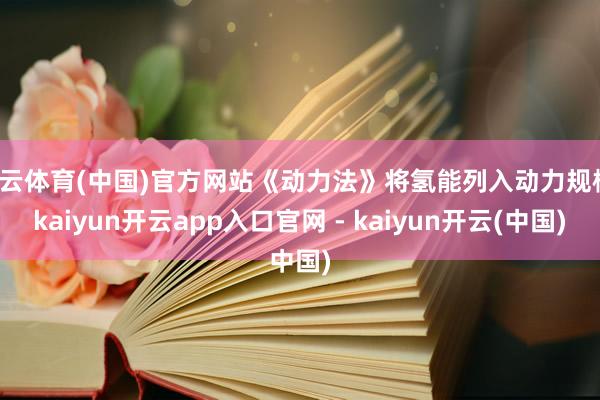 开云体育(中国)官方网站《动力法》将氢能列入动力规模-kaiyun开云app入口官网 - kaiyun开云(中国)
