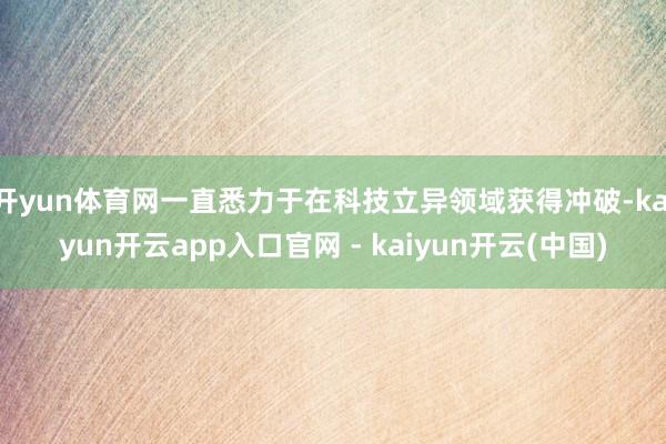 开yun体育网一直悉力于在科技立异领域获得冲破-kaiyun开云app入口官网 - kaiyun开云(中国)