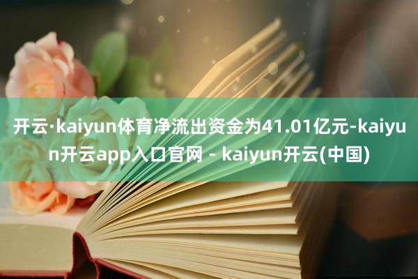 开云·kaiyun体育净流出资金为41.01亿元-kaiyun开云app入口官网 - kaiyun开云(中国)