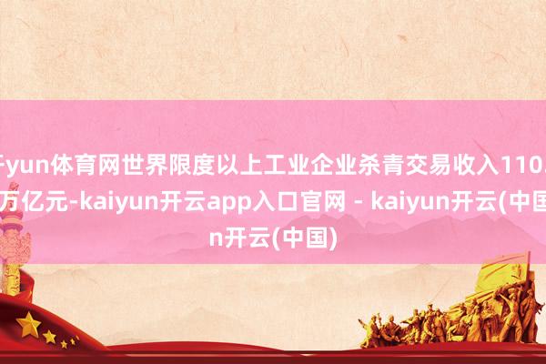 开yun体育网世界限度以上工业企业杀青交易收入110.96万亿元-kaiyun开云app入口官网 - kaiyun开云(中国)