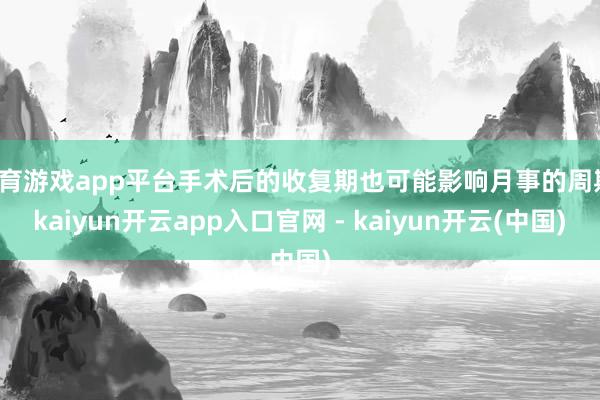体育游戏app平台手术后的收复期也可能影响月事的周期-kaiyun开云app入口官网 - kaiyun开云(中国)