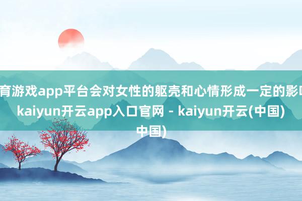 体育游戏app平台会对女性的躯壳和心情形成一定的影响-kaiyun开云app入口官网 - kaiyun开云(中国)