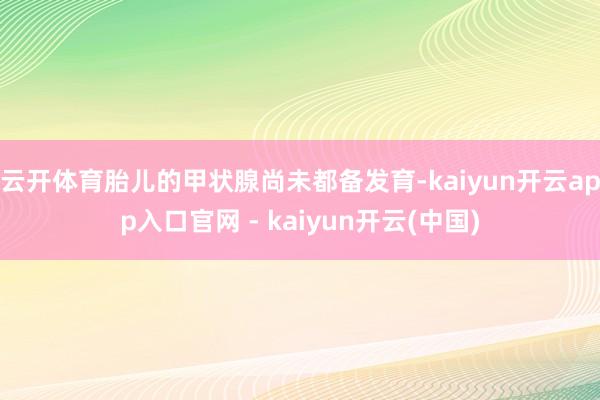 云开体育胎儿的甲状腺尚未都备发育-kaiyun开云app入口官网 - kaiyun开云(中国)