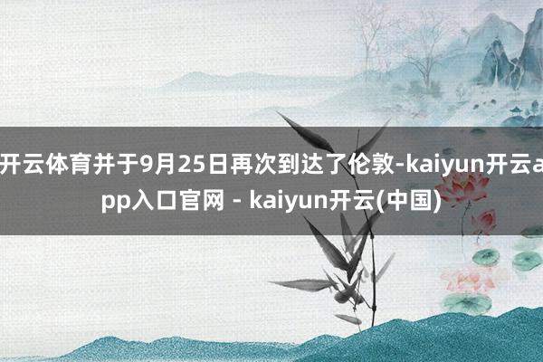 开云体育并于9月25日再次到达了伦敦-kaiyun开云app入口官网 - kaiyun开云(中国)