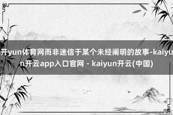 开yun体育网而非迷信于某个未经阐明的故事-kaiyun开云app入口官网 - kaiyun开云(中国)