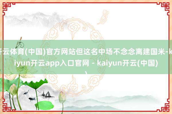 开云体育(中国)官方网站但这名中场不念念离建国米-kaiyun开云app入口官网 - kaiyun开云(中国)