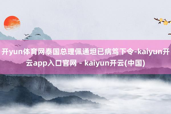 开yun体育网　　泰国总理佩通坦已病笃下令-kaiyun开云app入口官网 - kaiyun开云(中国)