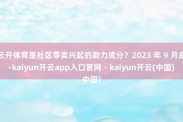云开体育是社区零卖兴起的助力成分？2023 年 9 月底-kaiyun开云app入口官网 - kaiyun开云(中国)