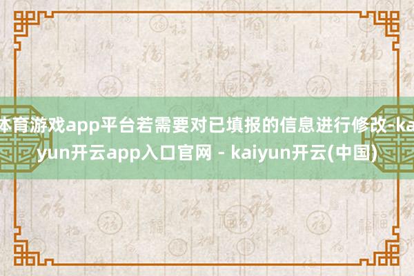 体育游戏app平台若需要对已填报的信息进行修改-kaiyun开云app入口官网 - kaiyun开云(中国)