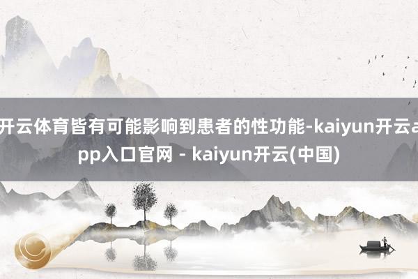 开云体育皆有可能影响到患者的性功能-kaiyun开云app入口官网 - kaiyun开云(中国)
