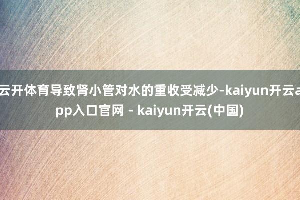 云开体育导致肾小管对水的重收受减少-kaiyun开云app入口官网 - kaiyun开云(中国)