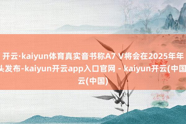 开云·kaiyun体育真实音书称A7 V将会在2025年年头发布-kaiyun开云app入口官网 - kaiyun开云(中国)