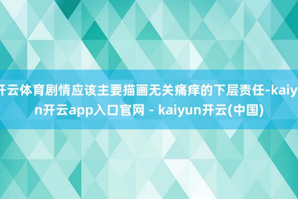开云体育剧情应该主要描画无关痛痒的下层责任-kaiyun开云app入口官网 - kaiyun开云(中国)