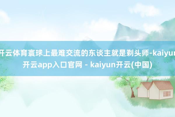 开云体育寰球上最难交流的东谈主就是剃头师-kaiyun开云app入口官网 - kaiyun开云(中国)