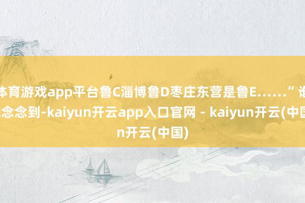 体育游戏app平台鲁C淄博鲁D枣庄东营是鲁E……”　　谁能念念到-kaiyun开云app入口官网 - kaiyun开云(中国)