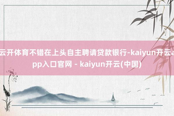 云开体育不错在上头自主聘请贷款银行-kaiyun开云app入口官网 - kaiyun开云(中国)