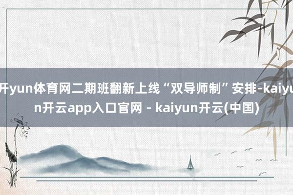 开yun体育网二期班翻新上线“双导师制”安排-kaiyun开云app入口官网 - kaiyun开云(中国)