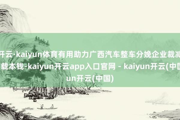 开云·kaiyun体育有用助力广西汽车整车分娩企业裁减运载本钱-kaiyun开云app入口官网 - kaiyun开云(中国)