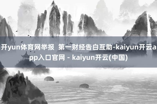开yun体育网举报  第一财经告白互助-kaiyun开云app入口官网 - kaiyun开云(中国)