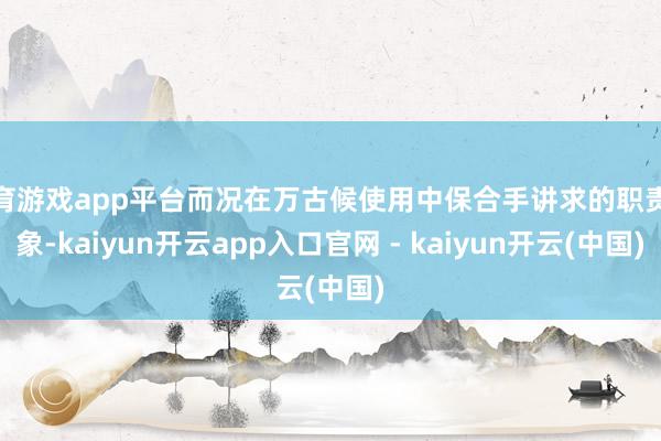 体育游戏app平台而况在万古候使用中保合手讲求的职责现象-kaiyun开云app入口官网 - kaiyun开云(中国)