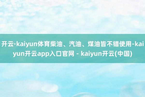开云·kaiyun体育柴油、汽油、煤油皆不错使用-kaiyun开云app入口官网 - kaiyun开云(中国)