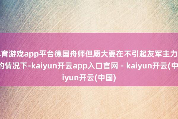 体育游戏app平台德国舟师但愿大要在不引起友军主力郑重的情况下-kaiyun开云app入口官网 - kaiyun开云(中国)