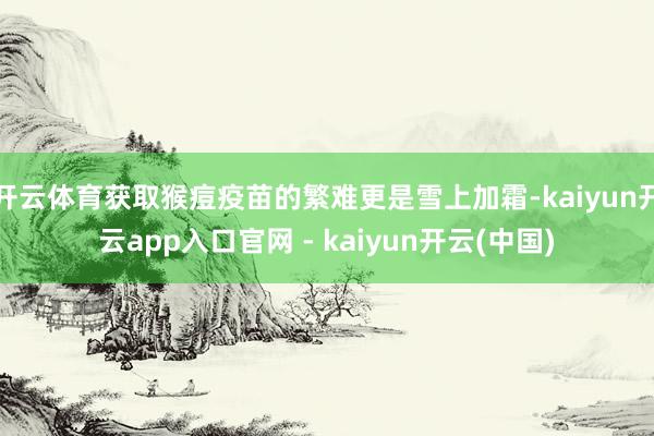 开云体育获取猴痘疫苗的繁难更是雪上加霜-kaiyun开云app入口官网 - kaiyun开云(中国)