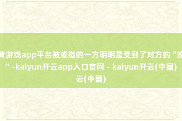 体育游戏app平台被戒指的一方明明是受到了对方的“流弊”-kaiyun开云app入口官网 - kaiyun开云(中国)