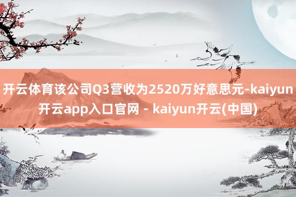 开云体育该公司Q3营收为2520万好意思元-kaiyun开云app入口官网 - kaiyun开云(中国)