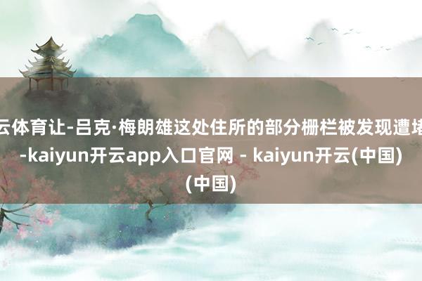 开云体育让-吕克·梅朗雄这处住所的部分栅栏被发现遭堵截-kaiyun开云app入口官网 - kaiyun开云(中国)