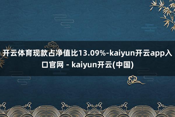 开云体育现款占净值比13.09%-kaiyun开云app入口官网 - kaiyun开云(中国)