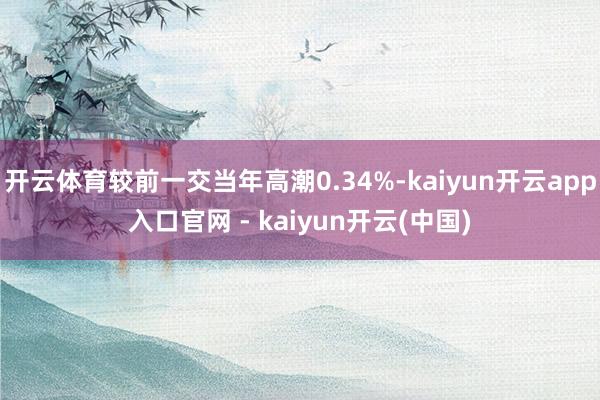 开云体育较前一交当年高潮0.34%-kaiyun开云app入口官网 - kaiyun开云(中国)