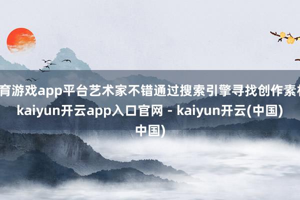 体育游戏app平台艺术家不错通过搜索引擎寻找创作素材-kaiyun开云app入口官网 - kaiyun开云(中国)