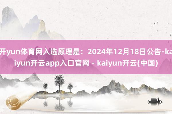 开yun体育网入选原理是：2024年12月18日公告-kaiyun开云app入口官网 - kaiyun开云(中国)