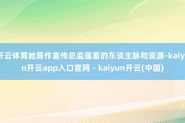 开云体育她算作宣传总监蕴蓄的东谈主脉和资源-kaiyun开云app入口官网 - kaiyun开云(中国)