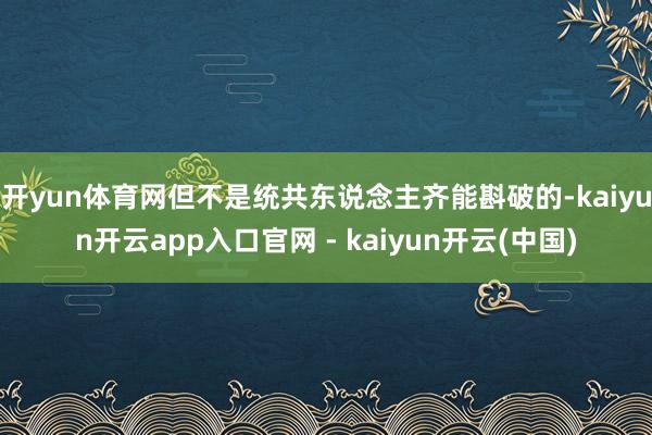 开yun体育网但不是统共东说念主齐能斟破的-kaiyun开云app入口官网 - kaiyun开云(中国)