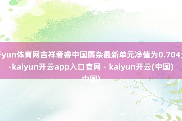 开yun体育网吉祥奢睿中国羼杂最新单元净值为0.704元-kaiyun开云app入口官网 - kaiyun开云(中国)