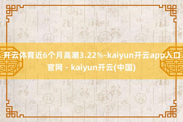 开云体育近6个月高潮3.22%-kaiyun开云app入口官网 - kaiyun开云(中国)