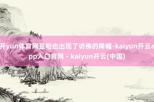 开yun体育网豆粕也出现了访佛的降幅-kaiyun开云app入口官网 - kaiyun开云(中国)