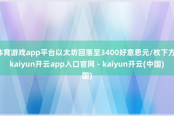 体育游戏app平台以太坊回落至3400好意思元/枚下方-kaiyun开云app入口官网 - kaiyun开云(中国)