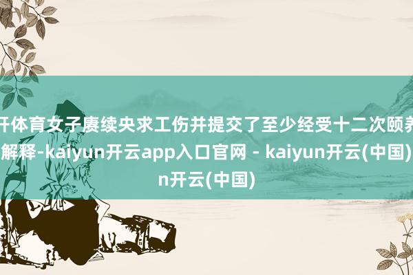 云开体育女子赓续央求工伤并提交了至少经受十二次颐养的解释-kaiyun开云app入口官网 - kaiyun开云(中国)
